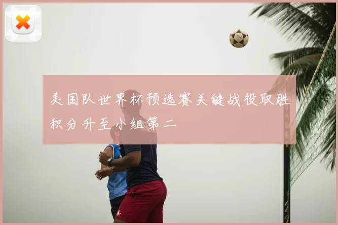 美国队世界杯预选赛关键战役取胜积分升至小组第二