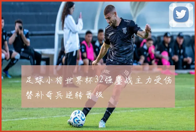 足球小将世界杯32强鏖战主力受伤替补奇兵逆转晋级
