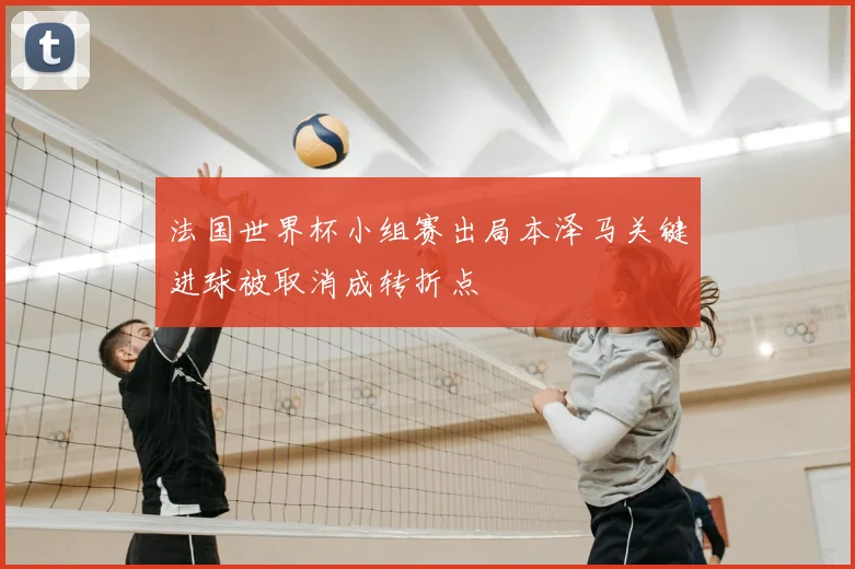 法国世界杯小组赛出局本泽马关键进球被取消成转折点