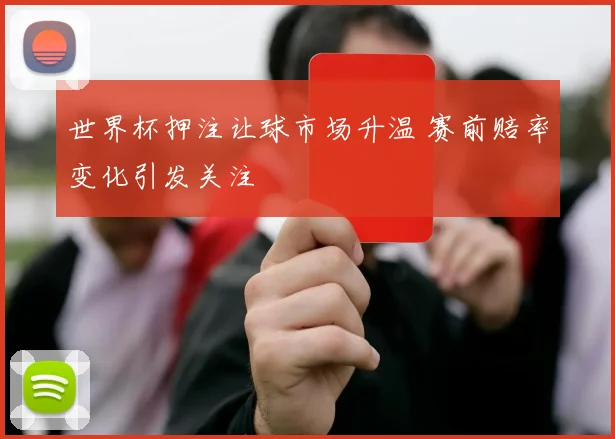 世界杯押注让球市场升温 赛前赔率变化引发关注