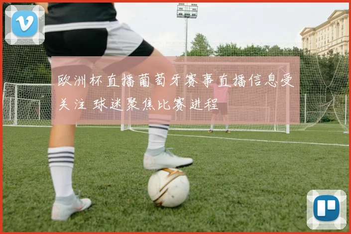 欧洲杯直播葡萄牙赛事直播信息受关注 球迷聚焦比赛进程