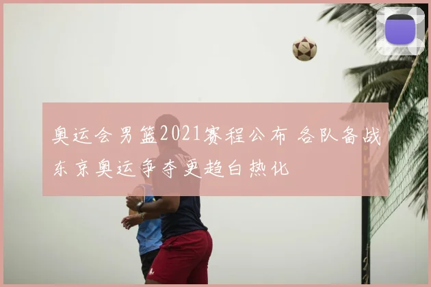 奥运会男篮2021赛程公布 各队备战东京奥运争夺更趋白热化