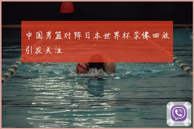 中国男篮对阵日本世界杯录像回放引发关注