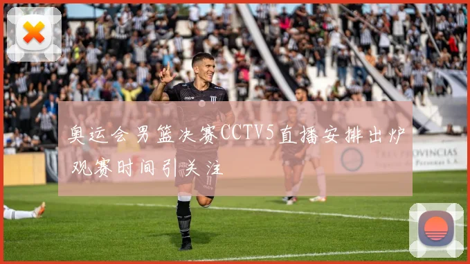 奥运会男篮决赛CCTV5直播安排出炉 观赛时间引关注