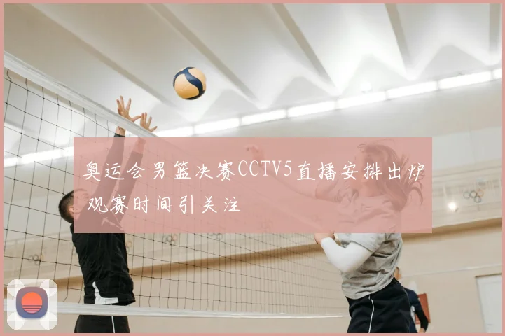 奥运会男篮决赛CCTV5直播安排出炉 观赛时间引关注