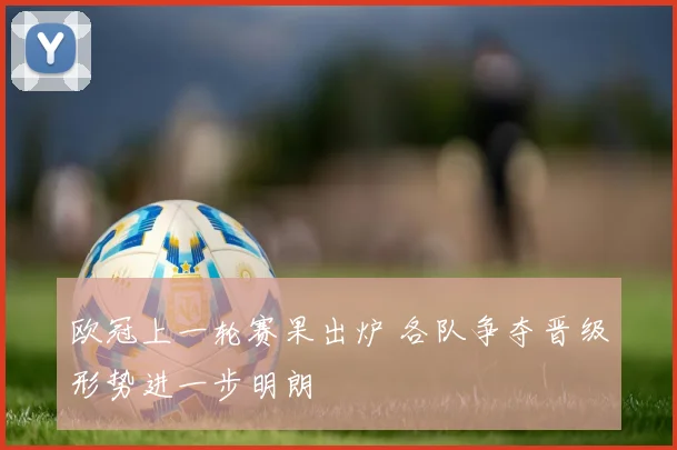 欧冠上一轮赛果出炉 各队争夺晋级形势进一步明朗