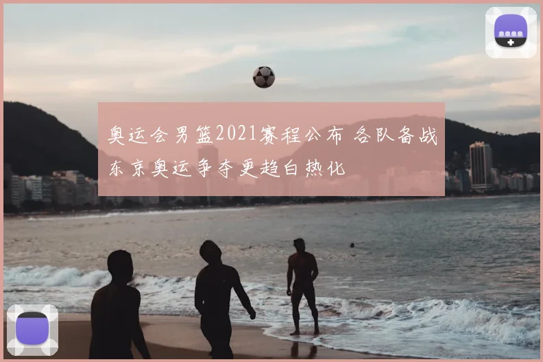 奥运会男篮2021赛程公布 各队备战东京奥运争夺更趋白热化