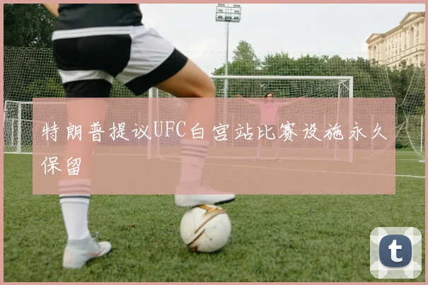 特朗普提议UFC白宫站比赛设施永久保留