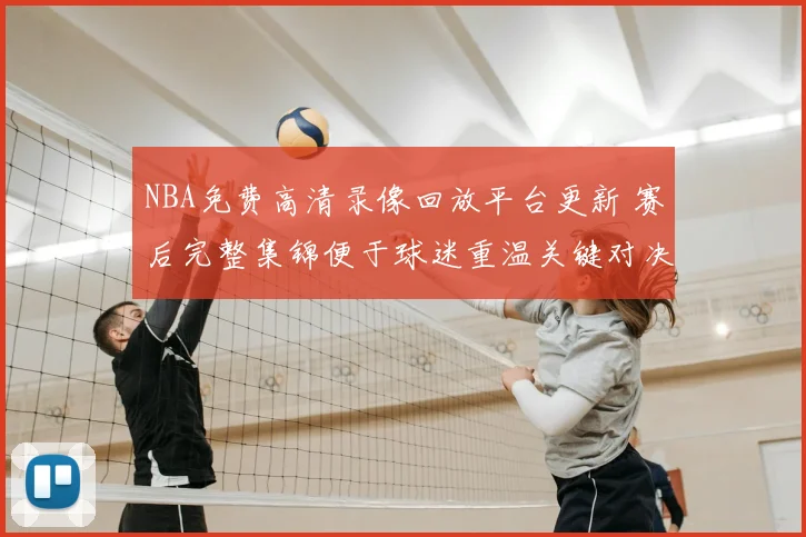NBA免费高清录像回放平台更新 赛后完整集锦便于球迷重温关键对决