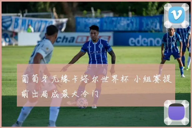 葡萄牙无缘卡塔尔世界杯 小组赛提前出局成最大冷门