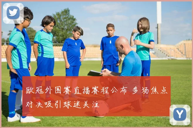欧冠外围赛直播赛程公布 多场焦点对决吸引球迷关注