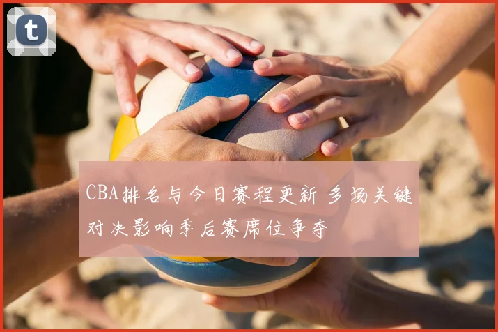 CBA排名与今日赛程更新 多场关键对决影响季后赛席位争夺