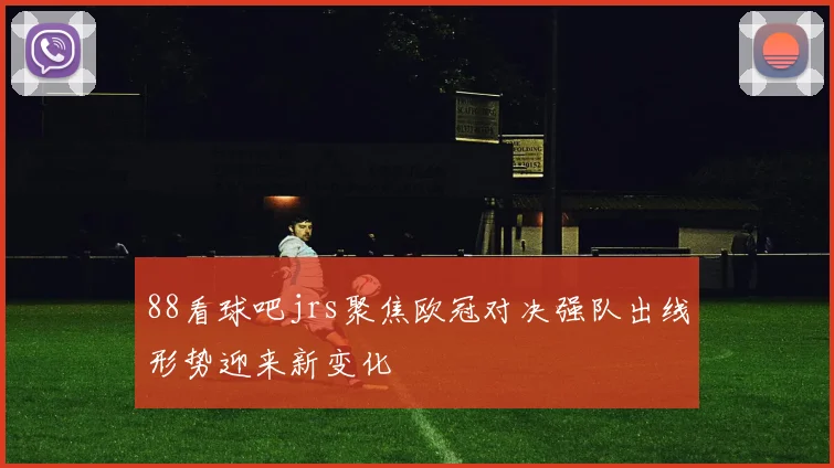 88看球吧jrs聚焦欧冠对决强队出线形势迎来新变化