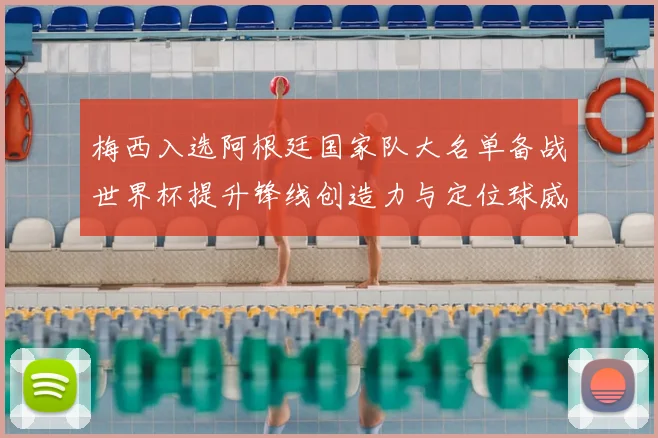 梅西入选阿根廷国家队大名单备战世界杯提升锋线创造力与定位球威胁