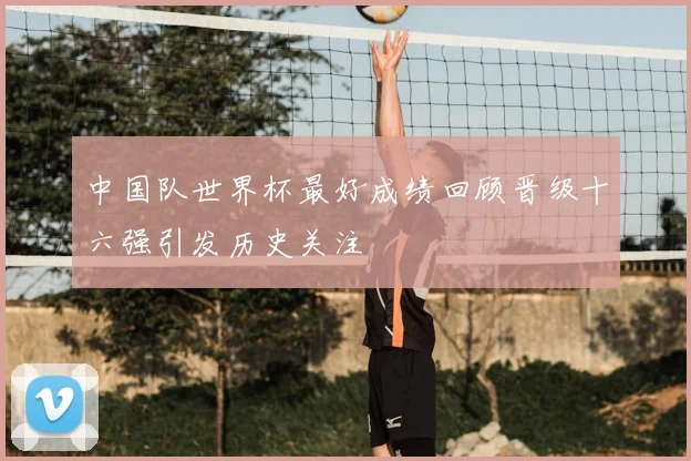 中国队世界杯最好成绩回顾晋级十六强引发历史关注