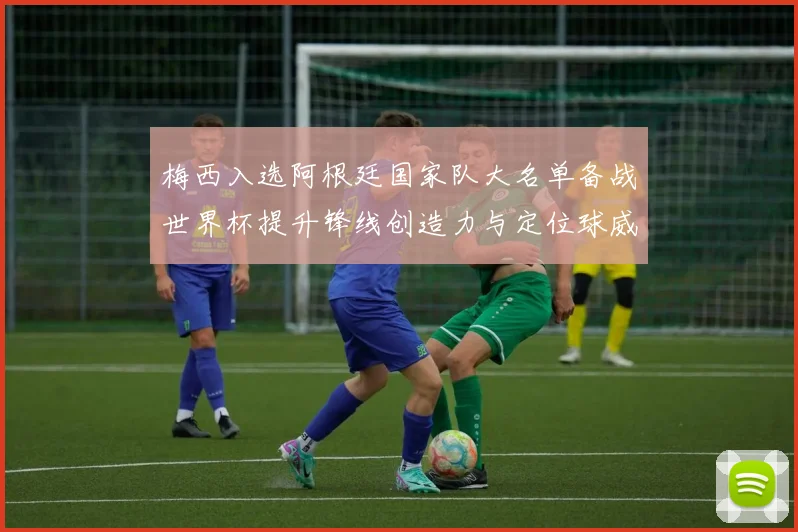 梅西入选阿根廷国家队大名单备战世界杯提升锋线创造力与定位球威胁