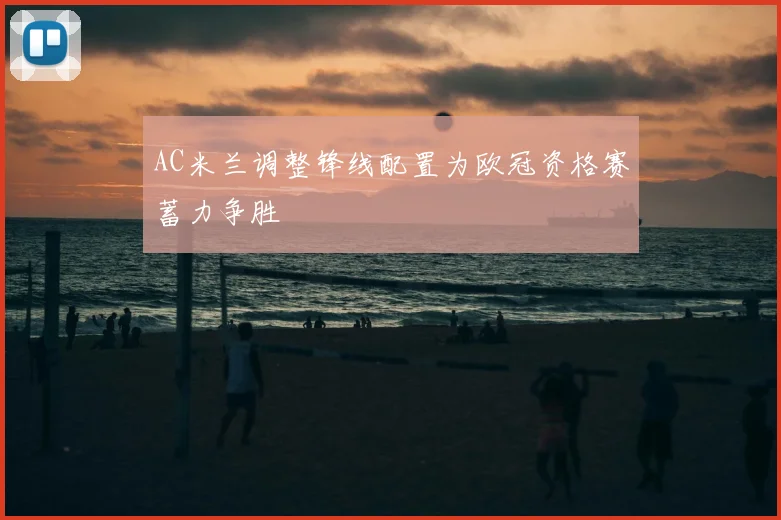 AC米兰调整锋线配置为欧冠资格赛蓄力争胜