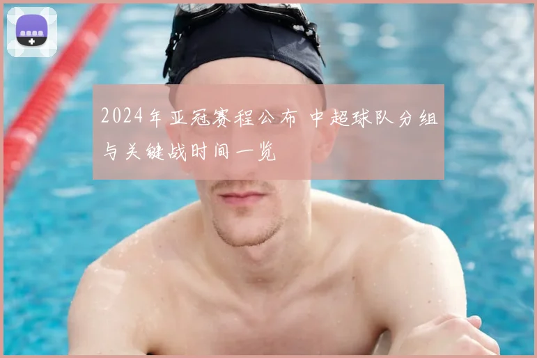 2024年亚冠赛程公布 中超球队分组与关键战时间一览