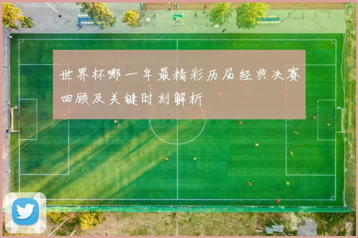 世界杯哪一年最精彩历届经典决赛回顾及关键时刻解析