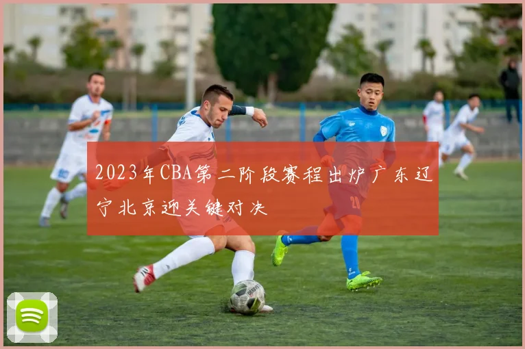 2023年CBA第二阶段赛程出炉广东辽宁北京迎关键对决