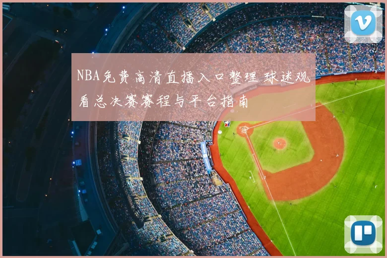NBA免费高清直播入口整理 球迷观看总决赛赛程与平台指南