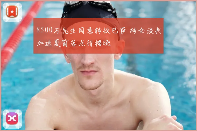8500万先生同意转投巴萨 转会谈判加速夏窗落点待揭晓