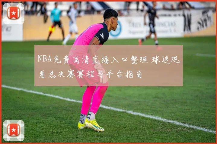 NBA免费高清直播入口整理 球迷观看总决赛赛程与平台指南