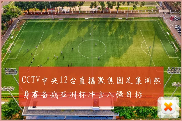 CCTV中央12台直播聚焦国足集训热身赛备战亚洲杯冲击八强目标