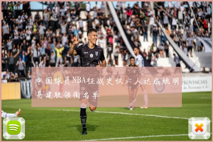 中国球员NBA征战史仅六人达成姚明易建联领衔名单