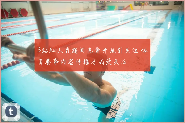 B站私人直播间免费开放引关注 体育赛事内容传播方式受关注