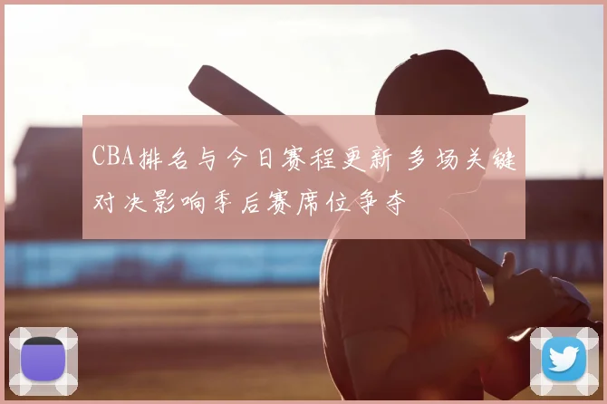 CBA排名与今日赛程更新 多场关键对决影响季后赛席位争夺