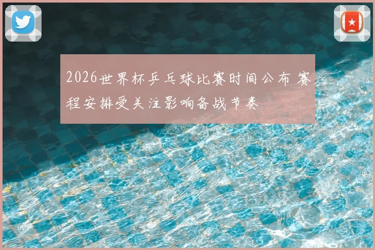2026世界杯乒乓球比赛时间公布 赛程安排受关注影响备战节奏