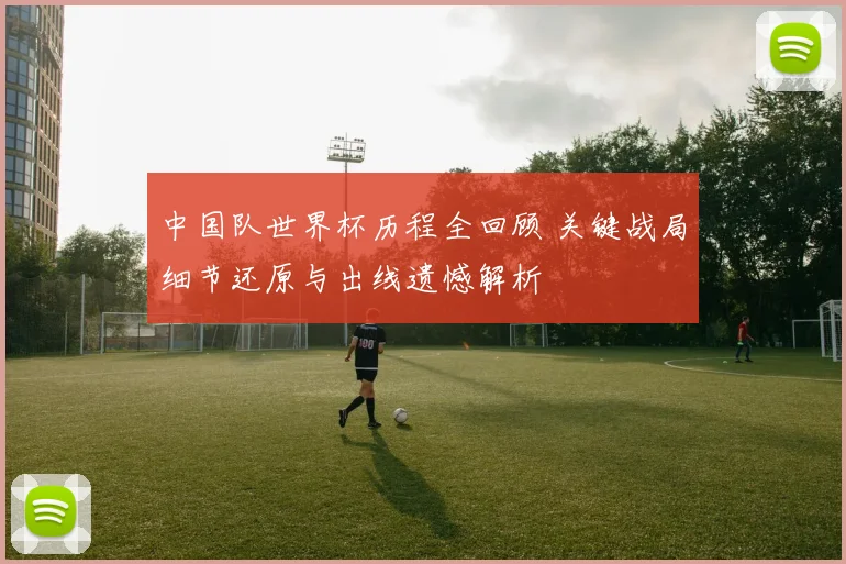 中国队世界杯历程全回顾 关键战局细节还原与出线遗憾解析