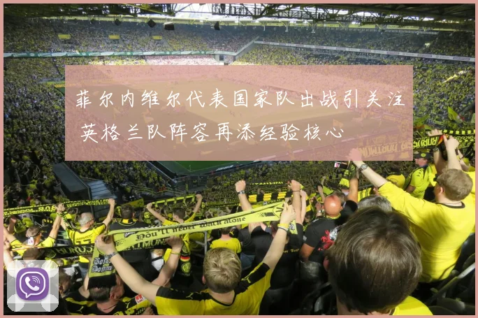 菲尔内维尔代表国家队出战引关注 英格兰队阵容再添经验核心