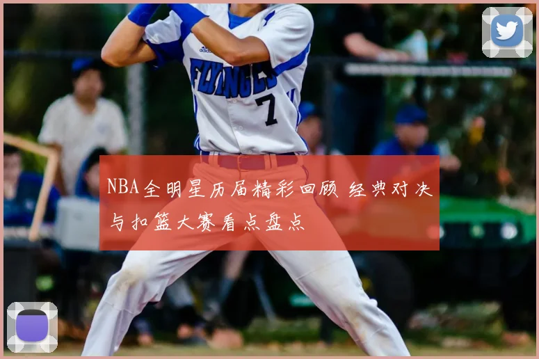 NBA全明星历届精彩回顾 经典对决与扣篮大赛看点盘点