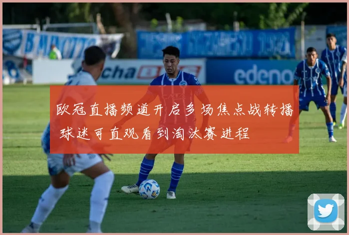 欧冠直播频道开启多场焦点战转播 球迷可直观看到淘汰赛进程