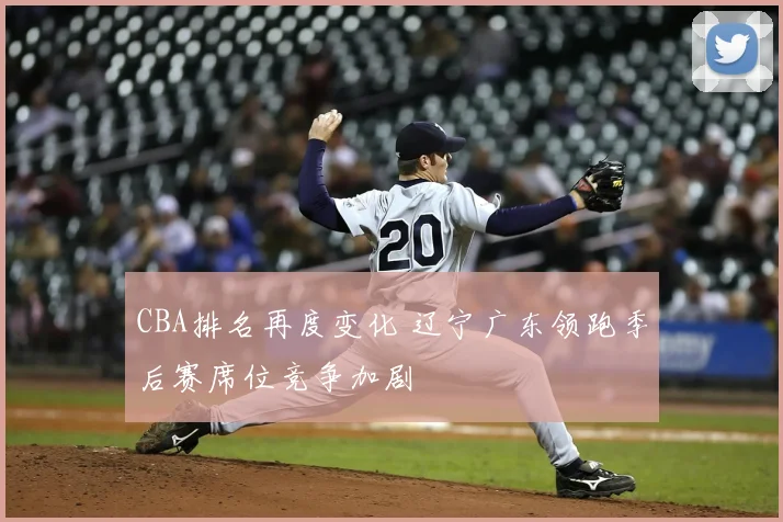 CBA排名再度变化 辽宁广东领跑季后赛席位竞争加剧