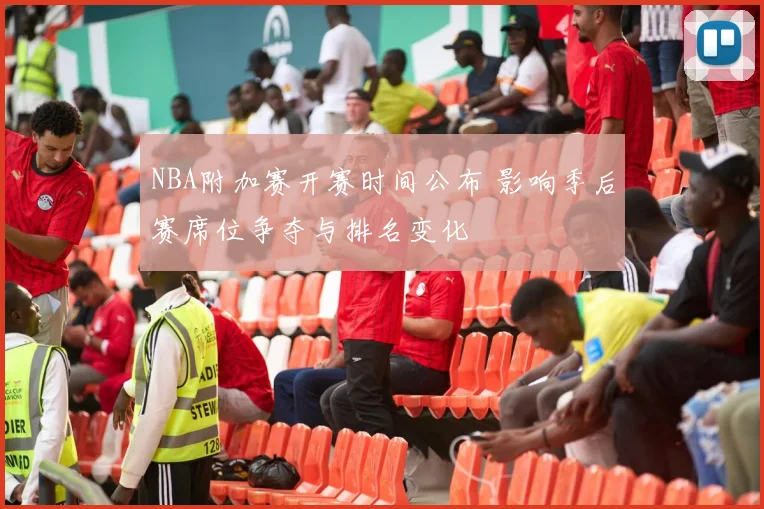NBA附加赛开赛时间公布 影响季后赛席位争夺与排名变化