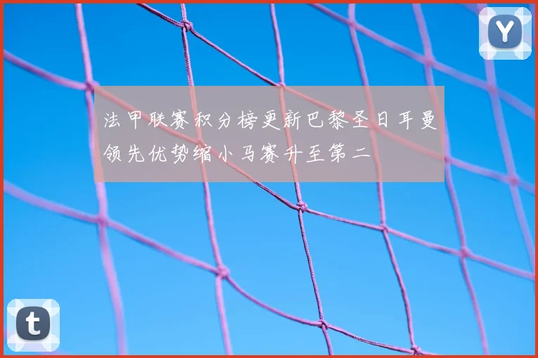 法甲联赛积分榜更新巴黎圣日耳曼领先优势缩小马赛升至第二