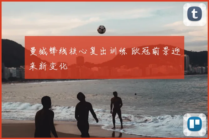 曼城锋线核心复出训练 欧冠前景迎来新变化