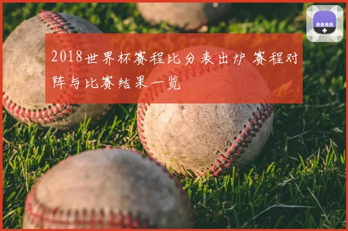 2018世界杯赛程比分表出炉 赛程对阵与比赛结果一览