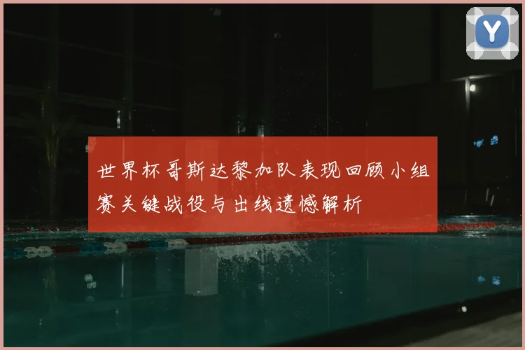 世界杯哥斯达黎加队表现回顾小组赛关键战役与出线遗憾解析