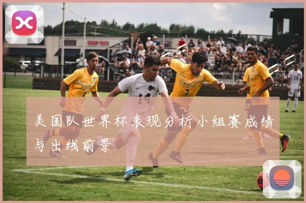 美国队世界杯表现分析小组赛成绩与出线前景