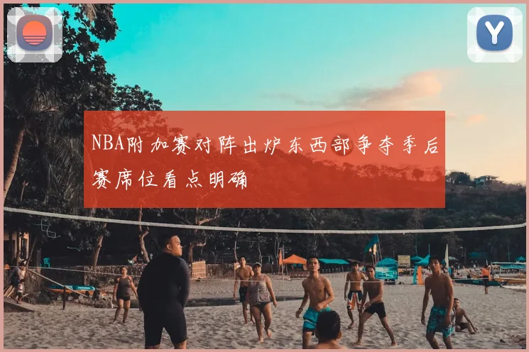 NBA附加赛对阵出炉东西部争夺季后赛席位看点明确