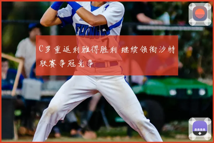 C罗重返利雅得胜利 继续领衔沙特联赛争冠竞争