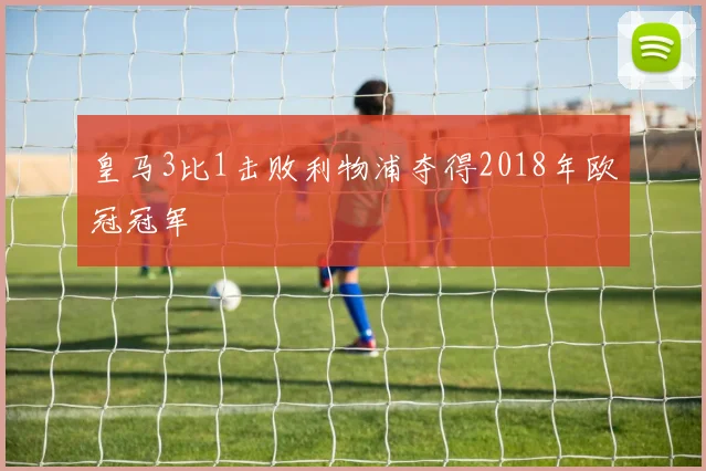 皇马3比1击败利物浦夺得2018年欧冠冠军