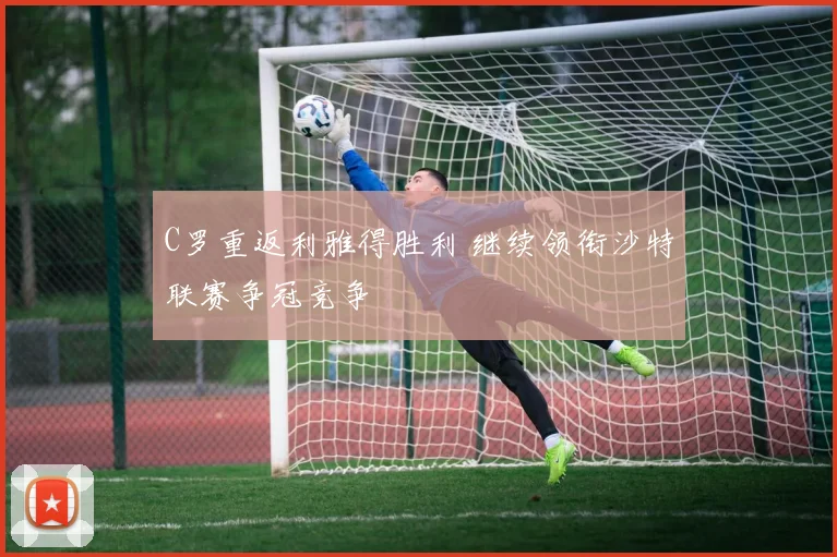 C罗重返利雅得胜利 继续领衔沙特联赛争冠竞争
