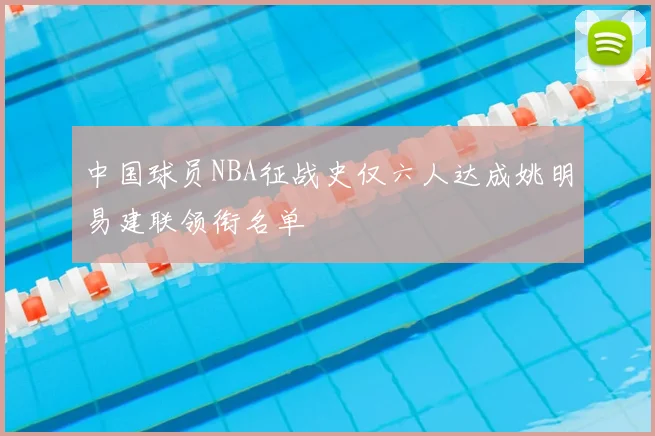 中国球员NBA征战史仅六人达成姚明易建联领衔名单