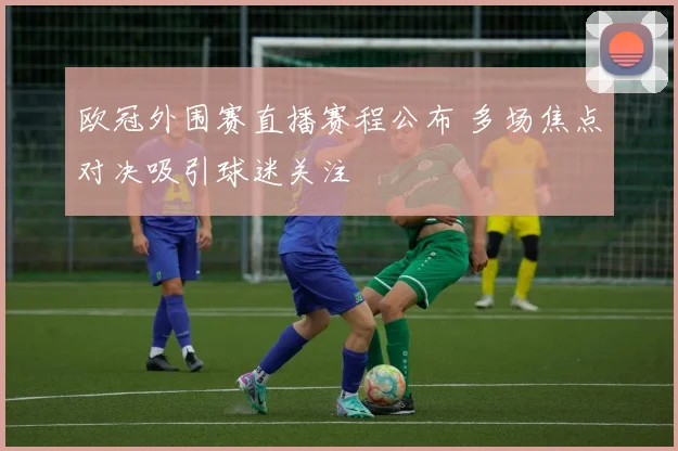 欧冠外围赛直播赛程公布 多场焦点对决吸引球迷关注