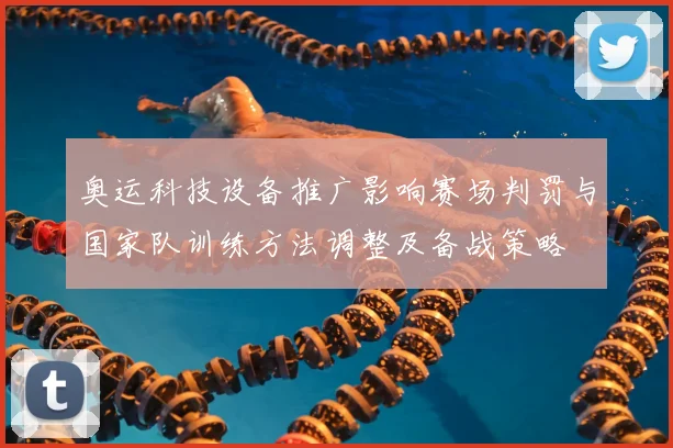 奥运科技设备推广影响赛场判罚与国家队训练方法调整及备战策略